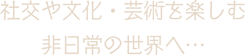 社交や文化・芸術を楽しむ非日常の世界へ…